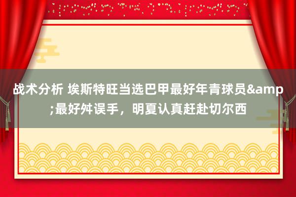 战术分析 埃斯特旺当选巴甲最好年青球员&最好舛误手，明夏认真赶赴切尔西