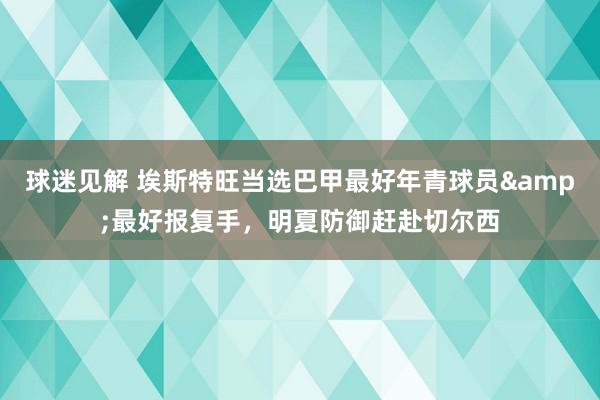 球迷见解 埃斯特旺当选巴甲最好年青球员&最好报复手，明夏防御赶赴切尔西