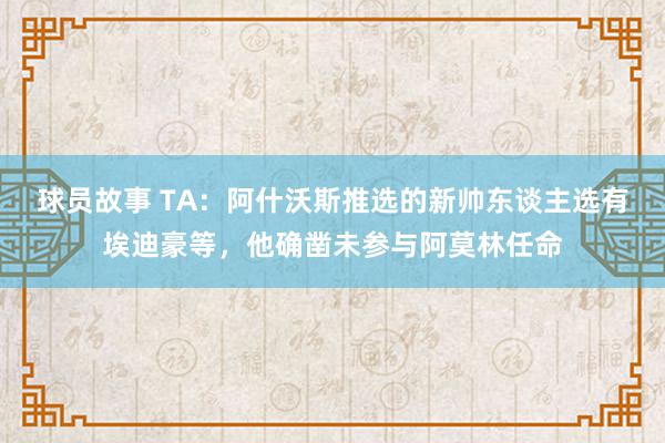 球员故事 TA：阿什沃斯推选的新帅东谈主选有埃迪豪等，他确凿未参与阿莫林任命