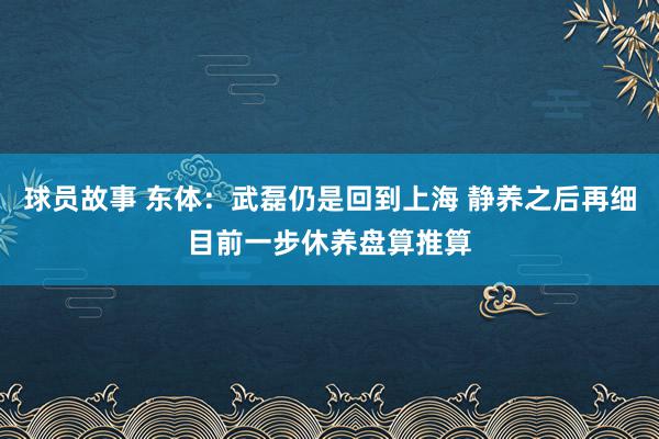 球员故事 东体：武磊仍是回到上海 静养之后再细目前一步休养盘算推算