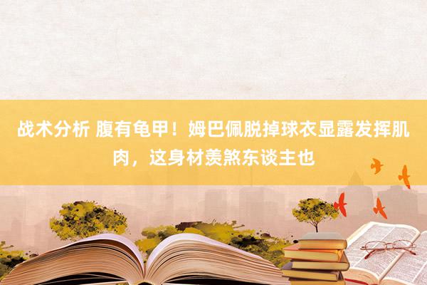 战术分析 腹有龟甲！姆巴佩脱掉球衣显露发挥肌肉，这身材羡煞东谈主也