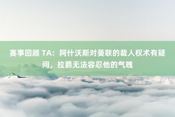 赛事回顾 TA：阿什沃斯对曼联的裁人权术有疑问，拉爵无法容忍他的气魄