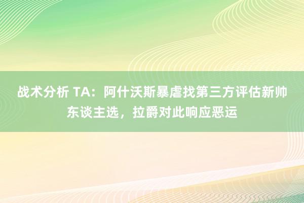 战术分析 TA：阿什沃斯暴虐找第三方评估新帅东谈主选，拉爵对此响应恶运