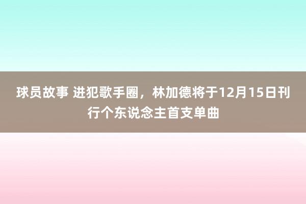 球员故事 进犯歌手圈，林加德将于12月15日刊行个东说念主首支单曲