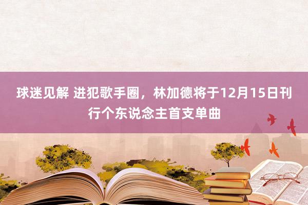 球迷见解 进犯歌手圈，林加德将于12月15日刊行个东说念主首支单曲