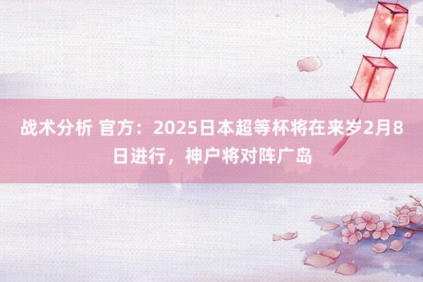 战术分析 官方：2025日本超等杯将在来岁2月8日进行，神户将对阵广岛