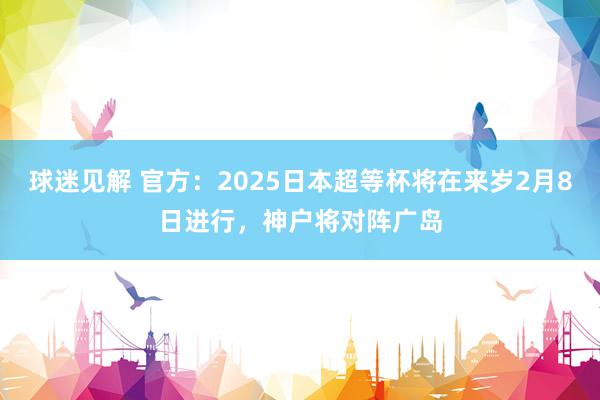 球迷见解 官方：2025日本超等杯将在来岁2月8日进行，神户将对阵广岛