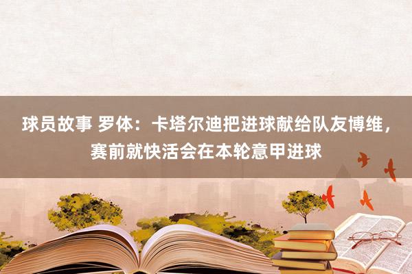 球员故事 罗体：卡塔尔迪把进球献给队友博维，赛前就快活会在本轮意甲进球