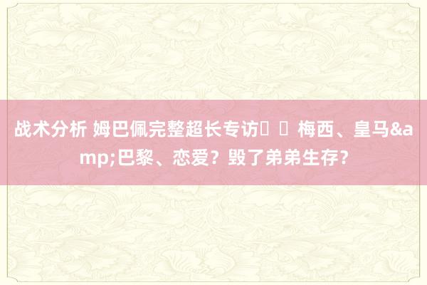 战术分析 姆巴佩完整超长专访⭐️梅西、皇马&巴黎、恋爱？毁了弟弟生存？