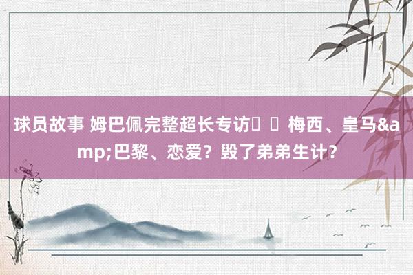 球员故事 姆巴佩完整超长专访⭐️梅西、皇马&巴黎、恋爱？毁了弟弟生计？