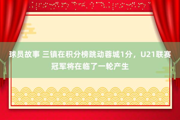 球员故事 三镇在积分榜跳动蓉城1分，U21联赛冠军将在临了一轮产生