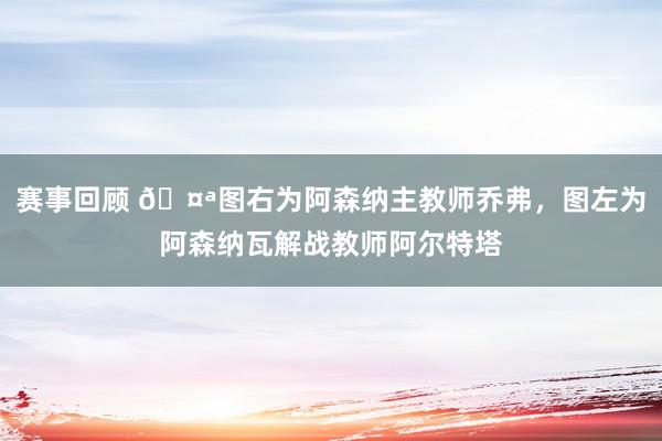 赛事回顾 🤪图右为阿森纳主教师乔弗，图左为阿森纳瓦解战教师阿尔特塔