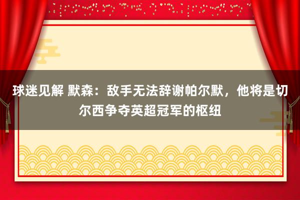 球迷见解 默森：敌手无法辞谢帕尔默，他将是切尔西争夺英超冠军的枢纽