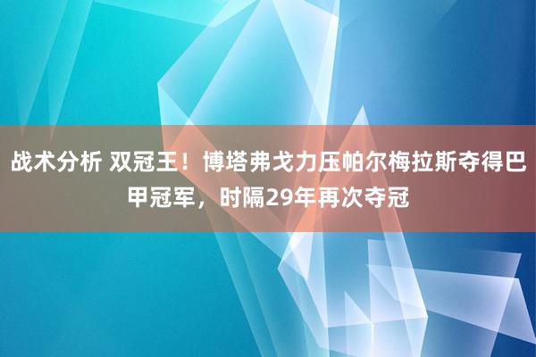 战术分析 双冠王！博塔弗戈力压帕尔梅拉斯夺得巴甲冠军，时隔29年再次夺冠