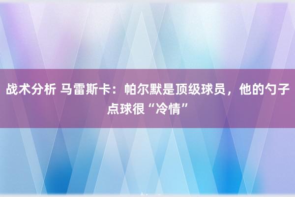 战术分析 马雷斯卡：帕尔默是顶级球员，他的勺子点球很“冷情”