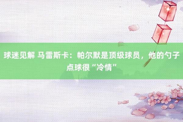 球迷见解 马雷斯卡：帕尔默是顶级球员，他的勺子点球很“冷情”