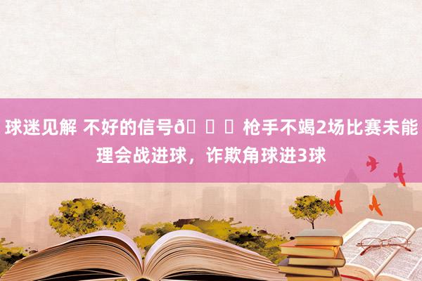 球迷见解 不好的信号😕枪手不竭2场比赛未能理会战进球，诈欺角球进3球