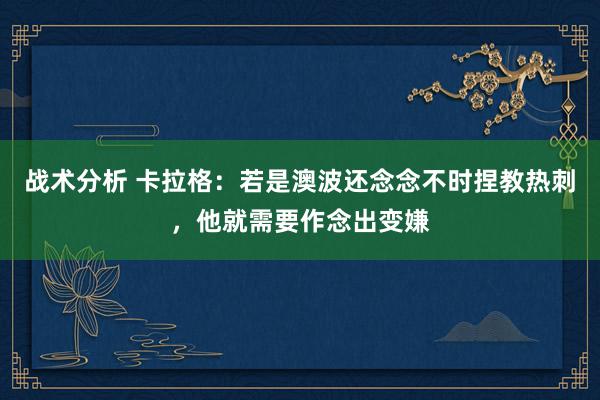 战术分析 卡拉格：若是澳波还念念不时捏教热刺，他就需要作念出变嫌