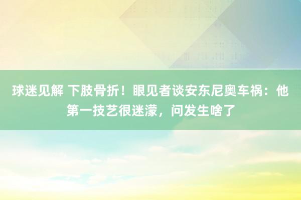 球迷见解 下肢骨折！眼见者谈安东尼奥车祸：他第一技艺很迷濛，问发生啥了