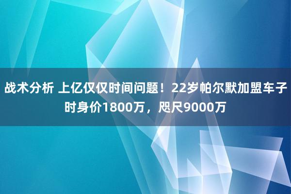 战术分析 上亿仅仅时间问题！22岁帕尔默加盟车子时身价1800万，咫尺9000万