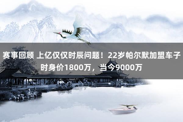 赛事回顾 上亿仅仅时辰问题！22岁帕尔默加盟车子时身价1800万，当今9000万