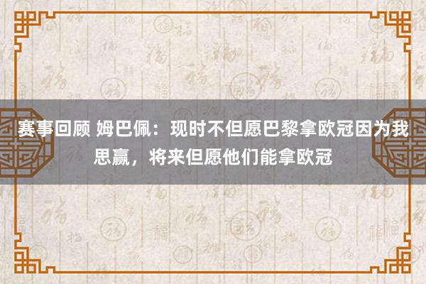 赛事回顾 姆巴佩：现时不但愿巴黎拿欧冠因为我思赢，将来但愿他们能拿欧冠