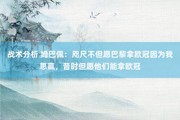 战术分析 姆巴佩：咫尺不但愿巴黎拿欧冠因为我思赢，昔时但愿他们能拿欧冠