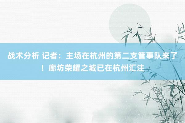 战术分析 记者：主场在杭州的第二支管事队来了！廊坊荣耀之城已在杭州汇注