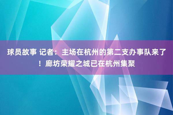 球员故事 记者：主场在杭州的第二支办事队来了！廊坊荣耀之城已在杭州集聚