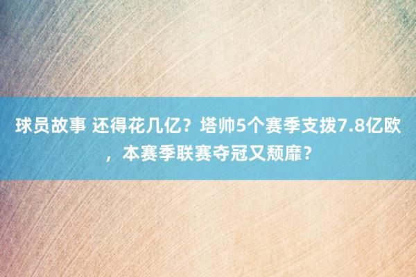 球员故事 还得花几亿？塔帅5个赛季支拨7.8亿欧，本赛季联赛夺冠又颓靡？