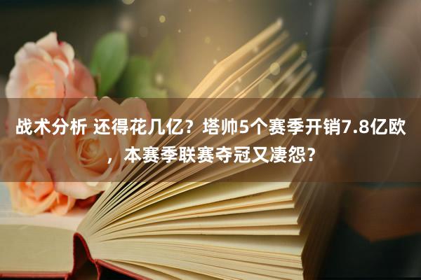 战术分析 还得花几亿？塔帅5个赛季开销7.8亿欧，本赛季联赛夺冠又凄怨？