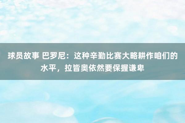 球员故事 巴罗尼：这种辛勤比赛大略耕作咱们的水平，拉皆奥依然要保握谦卑