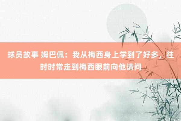 球员故事 姆巴佩：我从梅西身上学到了好多，往时时常走到梅西眼前向他请问