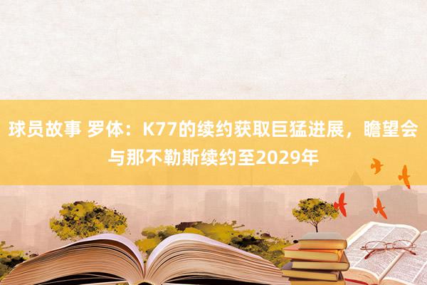 球员故事 罗体：K77的续约获取巨猛进展，瞻望会与那不勒斯续约至2029年