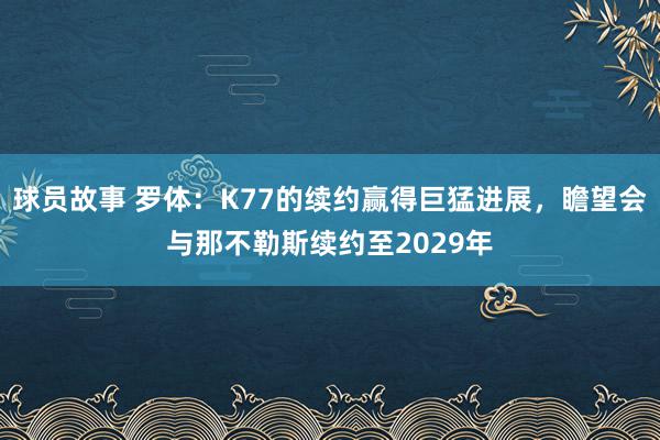 球员故事 罗体：K77的续约赢得巨猛进展，瞻望会与那不勒斯续约至2029年