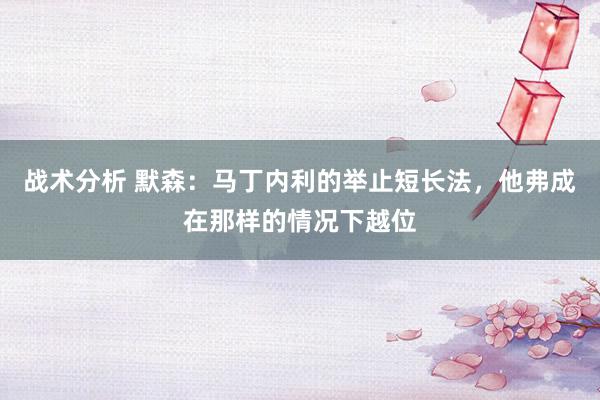 战术分析 默森：马丁内利的举止短长法，他弗成在那样的情况下越位