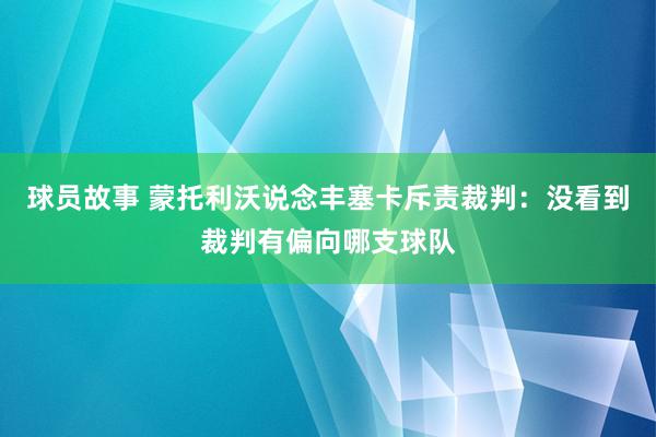 球员故事 蒙托利沃说念丰塞卡斥责裁判：没看到裁判有偏向哪支球队