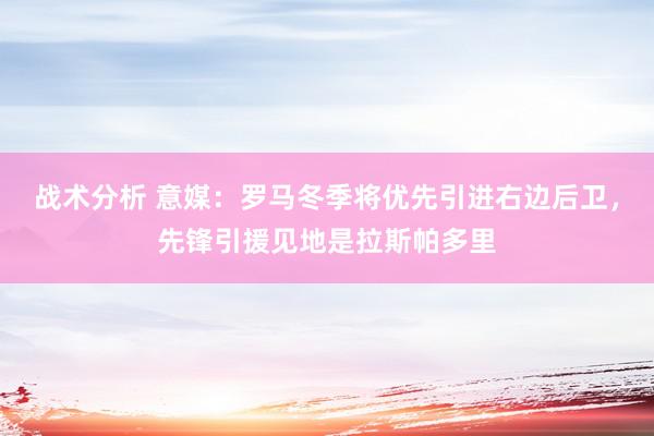 战术分析 意媒：罗马冬季将优先引进右边后卫，先锋引援见地是拉斯帕多里