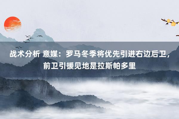 战术分析 意媒：罗马冬季将优先引进右边后卫，前卫引援见地是拉斯帕多里