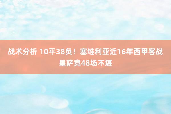 战术分析 10平38负！塞维利亚近16年西甲客战皇萨竞48场不堪