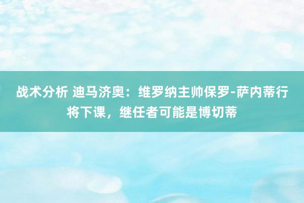 战术分析 迪马济奥：维罗纳主帅保罗-萨内蒂行将下课，继任者可能是博切蒂