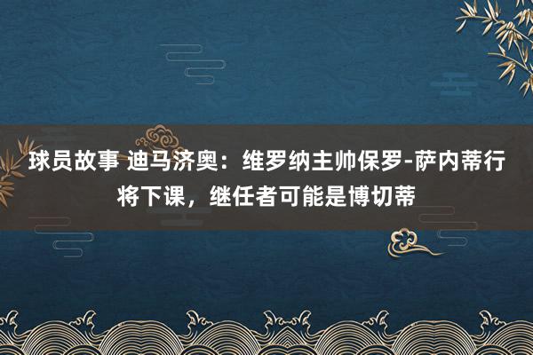 球员故事 迪马济奥：维罗纳主帅保罗-萨内蒂行将下课，继任者可能是博切蒂