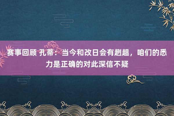 赛事回顾 孔蒂：当今和改日会有趔趄，咱们的悉力是正确的对此深信不疑