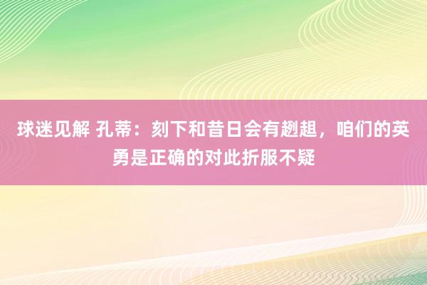 球迷见解 孔蒂：刻下和昔日会有趔趄，咱们的英勇是正确的对此折服不疑