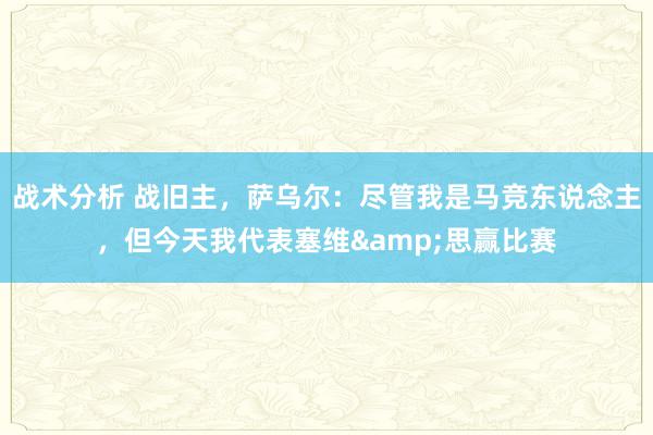 战术分析 战旧主，萨乌尔：尽管我是马竞东说念主，但今天我代表塞维&思赢比赛