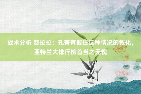 战术分析 费拉拉：孔蒂有握住这种情况的教化，亚特兰大排行榜首当之无愧