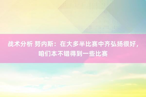 战术分析 努内斯：在大多半比赛中齐弘扬很好，咱们本不错得到一些比赛