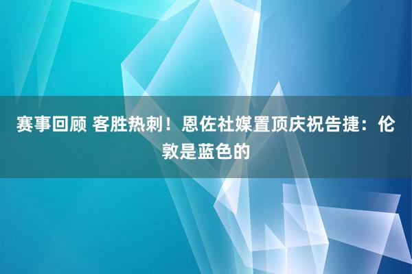 赛事回顾 客胜热刺！恩佐社媒置顶庆祝告捷：伦敦是蓝色的