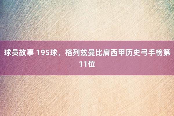 球员故事 195球，格列兹曼比肩西甲历史弓手榜第11位