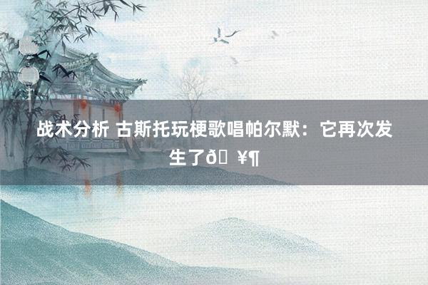 战术分析 古斯托玩梗歌唱帕尔默：它再次发生了🥶